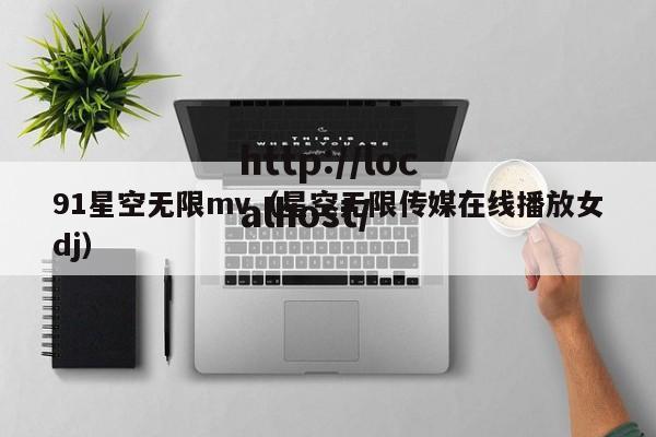 91星空无限mv（星空无限传媒在线播放女dj）